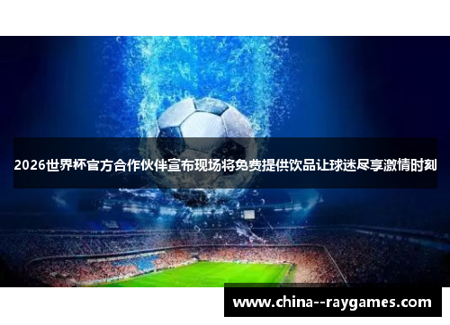 2026世界杯官方合作伙伴宣布现场将免费提供饮品让球迷尽享激情时刻