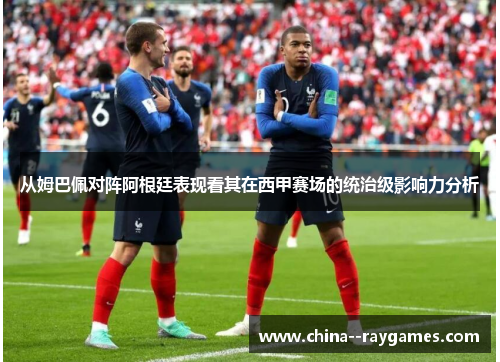 从姆巴佩对阵阿根廷表现看其在西甲赛场的统治级影响力分析