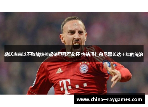 勒沃库森以不败战绩捧起德甲冠军奖杯 终结拜仁慕尼黑长达十年的统治