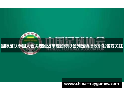 国际足联泰国大会决定推迟审理暂停以色列足协提议引发各方关注 国际足联泰国大会决定推迟审理暂停以色列足协提议引发各方关注