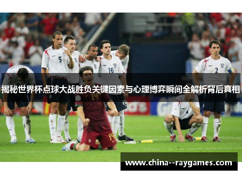 揭秘世界杯点球大战胜负关键因素与心理博弈瞬间全解析背后真相