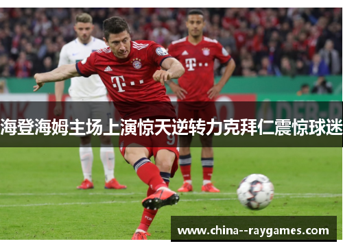 海登海姆主场上演惊天逆转力克拜仁震惊球迷 海登海姆主场上演惊天逆转力克拜仁震惊球迷