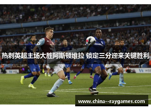 热刺英超主场大胜阿斯顿维拉 锁定三分迎来关键胜利