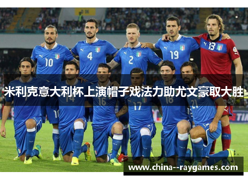 米利克意大利杯上演帽子戏法力助尤文豪取大胜 米利克意大利杯上演帽子戏法力助尤文豪取大胜