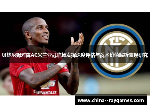 贝林厄姆对阵AC米兰亚冠临场发挥深度评估与战术价值解析表现研究