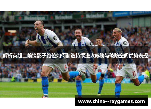 解析英超二前锋影子跑位如何制造持续进攻威胁与破防空间优势表现