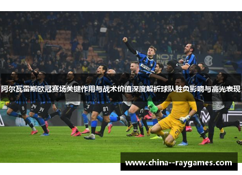 阿尔瓦雷斯欧冠赛场关键作用与战术价值深度解析球队胜负影响与高光表现