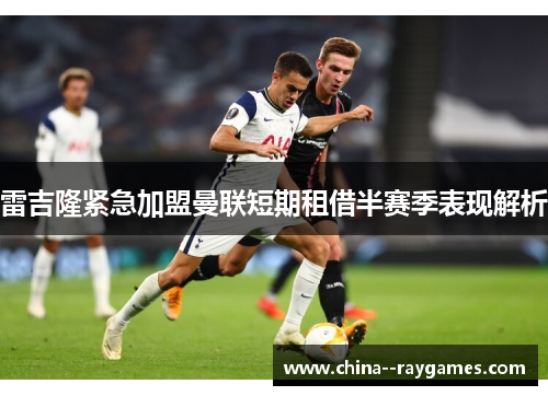 雷吉隆紧急加盟曼联短期租借半赛季表现解析