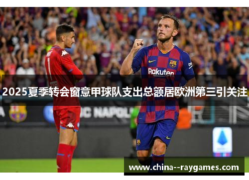 2025夏季转会窗意甲球队支出总额居欧洲第三引关注
