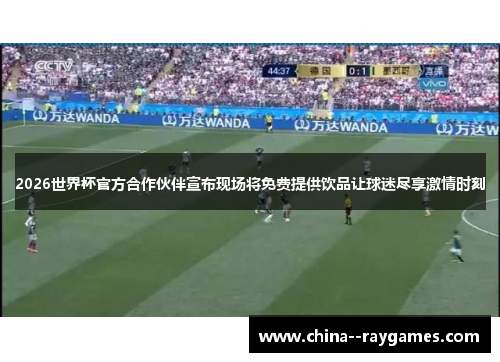 2026世界杯官方合作伙伴宣布现场将免费提供饮品让球迷尽享激情时刻