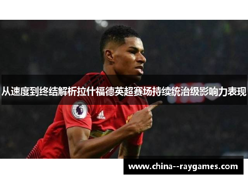 从速度到终结解析拉什福德英超赛场持续统治级影响力表现