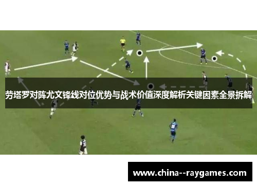 劳塔罗对阵尤文锋线对位优势与战术价值深度解析关键因素全景拆解