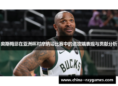 奥斯梅恩在亚洲杯对摩纳哥比赛中的进攻端表现与贡献分析