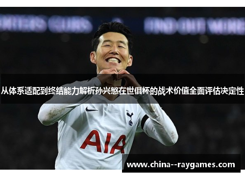 从体系适配到终结能力解析孙兴慜在世俱杯的战术价值全面评估决定性 从体系适配到终结能力解析孙兴慜在世俱杯的战术价值全面评估决定性