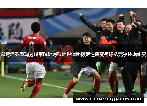 以劳塔罗表现为线索解析阿根廷世俱杯稳定性演变与球队竞争环境研究 以劳塔罗表现为线索解析阿根廷世俱杯稳定性演变与球队竞争环境研究