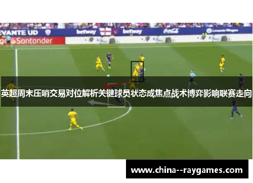 英超周末压哨交易对位解析关键球员状态成焦点战术博弈影响联赛走向