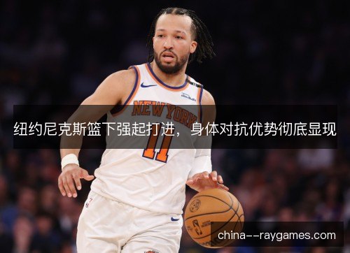 纽约尼克斯篮下强起打进，身体对抗优势彻底显现