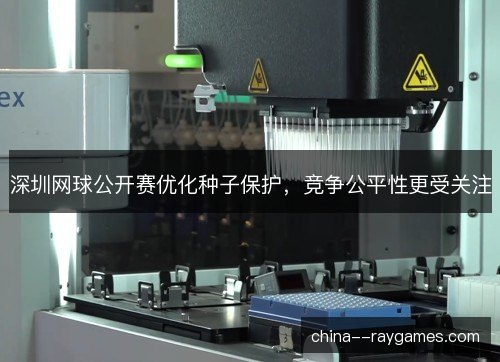 深圳网球公开赛优化种子保护，竞争公平性更受关注